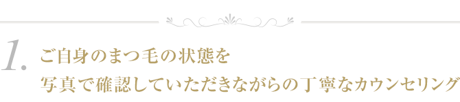 １．ご自身のまつ毛の状態を写真で確認していただきながらの丁寧なカウンセリング