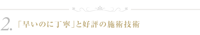 ２．「早いのに丁寧」と好評の施術技術