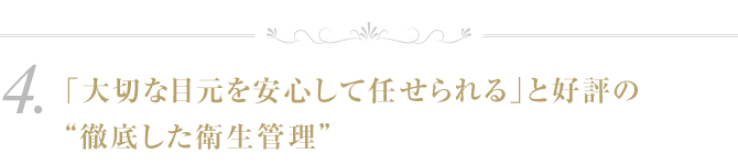 ４．「大切な目元を安心して任せられる」と好評の“徹底した衛生管理”