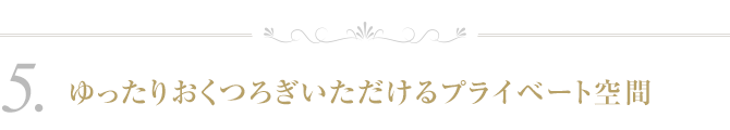 ５．ゆったりおくつろぎいただけるプライベート空間